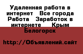 Удаленная работа в интернет - Все города Работа » Заработок в интернете   . Крым,Белогорск